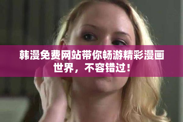 韩漫免费网站带你畅游精彩漫画世界，不容错过！