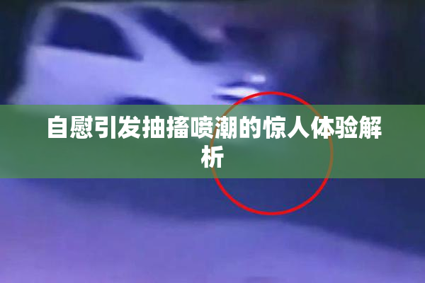 自慰引发抽搐喷潮的惊人体验解析