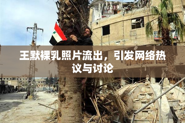 王默裸乳照片流出，引发网络热议与讨论