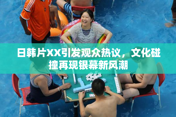 日韩片XX引发观众热议，文化碰撞再现银幕新风潮