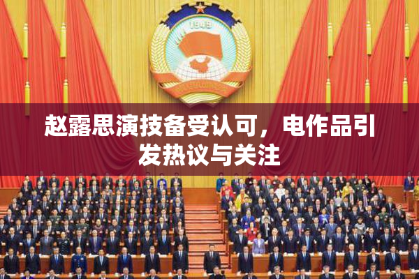 赵露思演技备受认可，电作品引发热议与关注