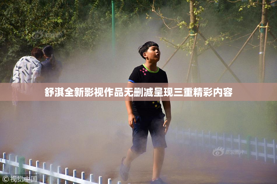 舒淇全新影视作品无删减呈现三重精彩内容