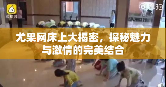 尤果网床上大揭密，探秘魅力与激情的完美结合