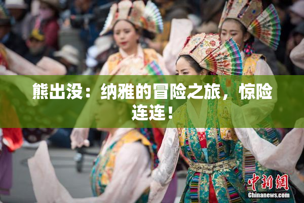 熊出没：纳雅的冒险之旅，惊险连连！