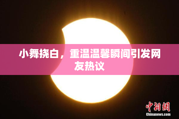 小舞挠白，重温温馨瞬间引发网友热议