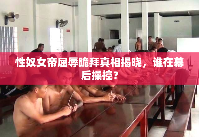 性奴女帝屈辱跪拜真相揭晓，谁在幕后操控？