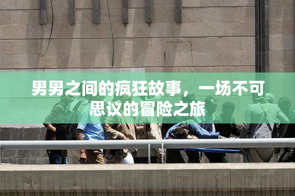 男男之间的疯狂故事，一场不可思议的冒险之旅