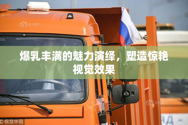 爆乳丰满的魅力演绎，塑造惊艳视觉效果
