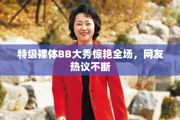 特级裸体BB大秀惊艳全场，网友热议不断