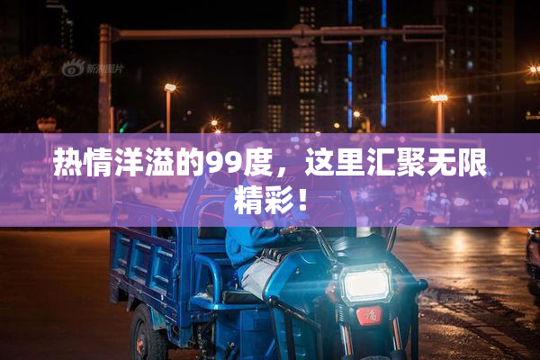 热情洋溢的99度，这里汇聚无限精彩！
