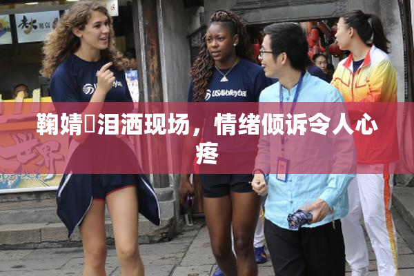 鞠婧祎泪洒现场，情绪倾诉令人心疼