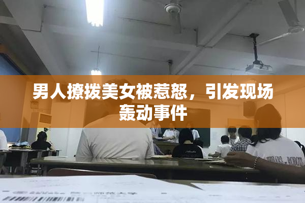 男人撩拨美女被惹怒，引发现场轰动事件