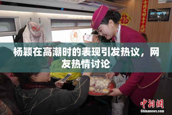 杨颖在高潮时的表现引发热议，网友热情讨论