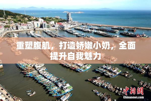 重塑腹肌，打造娇嫩小奶，全面提升自我魅力