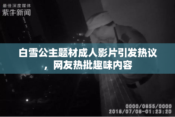白雪公主题材成人影片引发热议，网友热批趣味内容