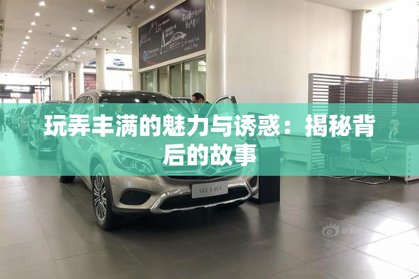 玩弄丰满的魅力与诱惑：揭秘背后的故事