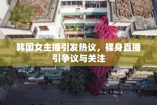 韩国女主播引发热议，裸身直播引争议与关注