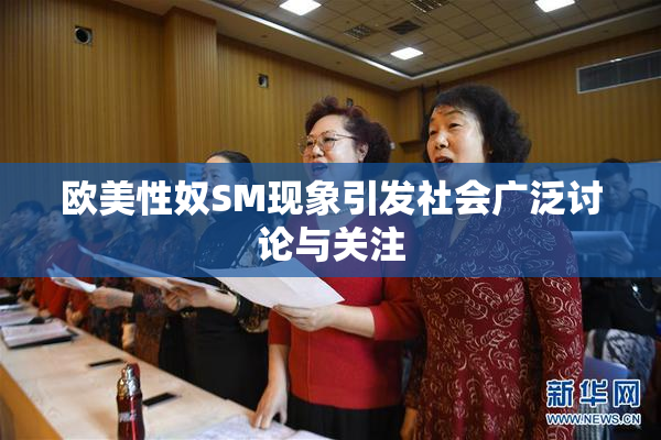 欧美性奴SM现象引发社会广泛讨论与关注