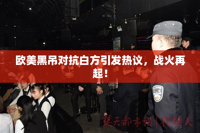 欧美黑吊对抗白方引发热议，战火再起！