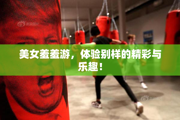 美女羞羞游，体验别样的精彩与乐趣！