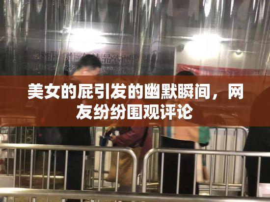 美女的屁引发的幽默瞬间，网友纷纷围观评论