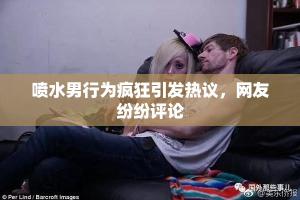 喷水男行为疯狂引发热议，网友纷纷评论