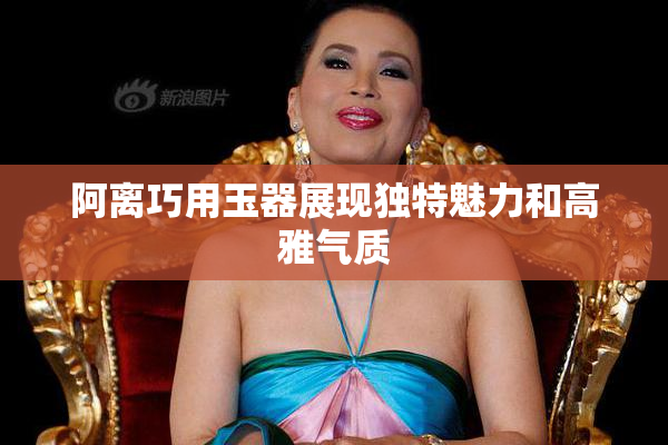 阿离巧用玉器展现独特魅力和高雅气质