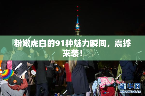粉嫩虎白的91种魅力瞬间，震撼来袭！