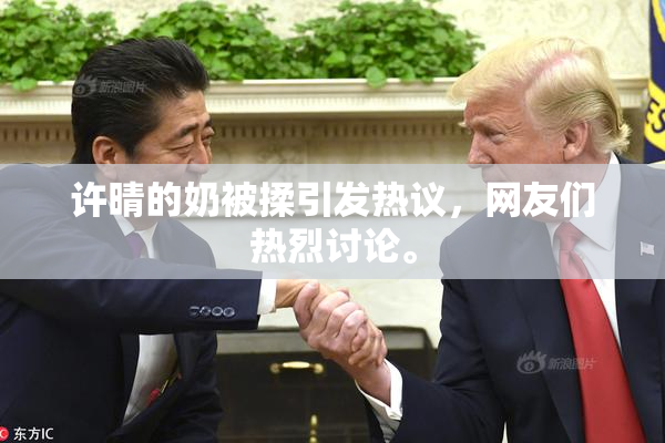 许晴的奶被揉引发热议，网友们热烈讨论。