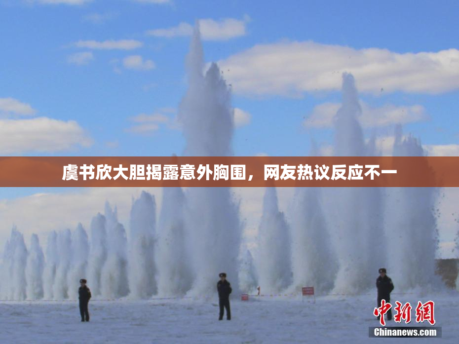虞书欣大胆揭露意外胸围，网友热议反应不一