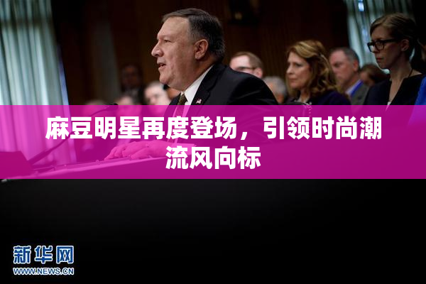 麻豆明星再度登场，引领时尚潮流风向标