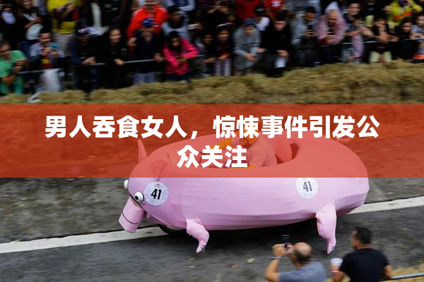 男人吞食女人，惊悚事件引发公众关注