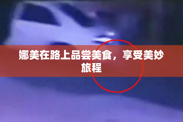 娜美在路上品尝美食，享受美妙旅程