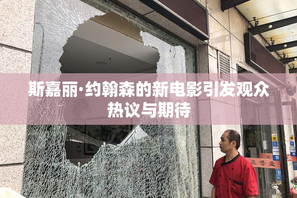 斯嘉丽·约翰森的新电影引发观众热议与期待