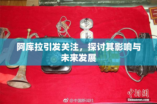 阿库拉引发关注，探讨其影响与未来发展