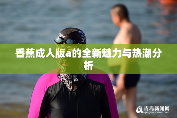 香蕉成人版a的全新魅力与热潮分析