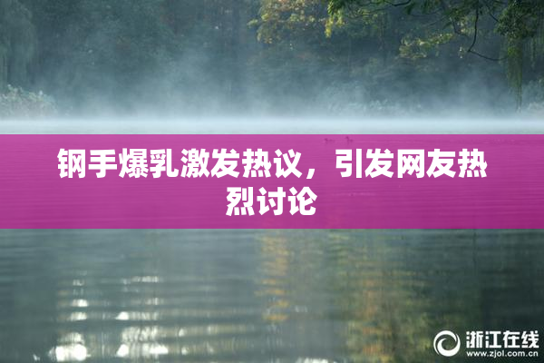 钢手爆乳激发热议，引发网友热烈讨论