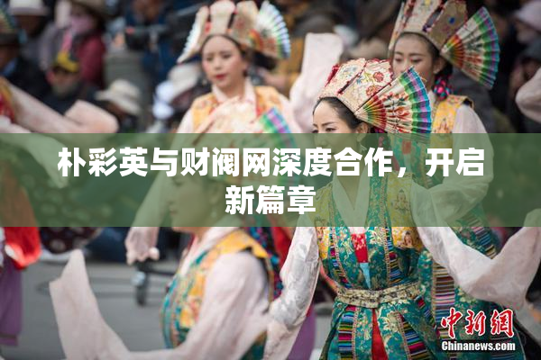 朴彩英与财阀网深度合作，开启新篇章