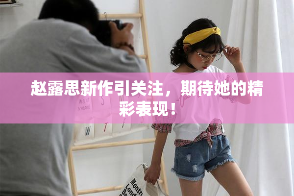 赵露思新作引关注，期待她的精彩表现！