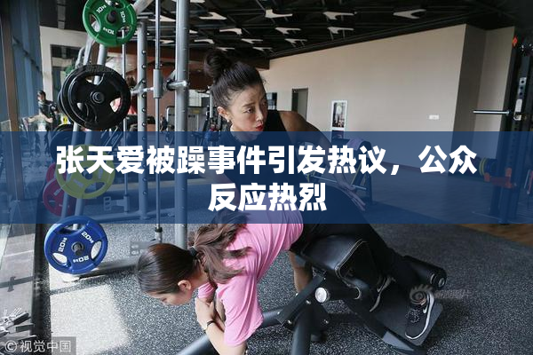 张天爱被躁事件引发热议，公众反应热烈
