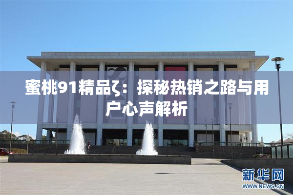 蜜桃91精品ζ：探秘热销之路与用户心声解析