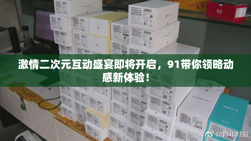 激情二次元互动盛宴即将开启，91带你领略动感新体验！