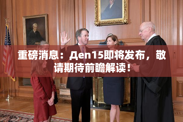 重磅消息：Дen15即将发布，敬请期待前瞻解读！