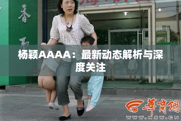 杨颖AAAA：最新动态解析与深度关注