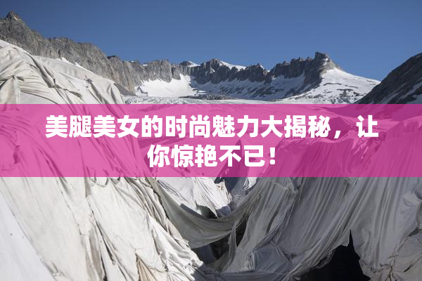 美腿美女的时尚魅力大揭秘，让你惊艳不已！