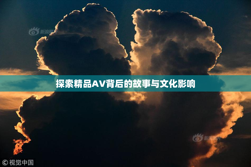 探索精品AV背后的故事与文化影响