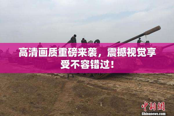 高清画质重磅来袭，震撼视觉享受不容错过！