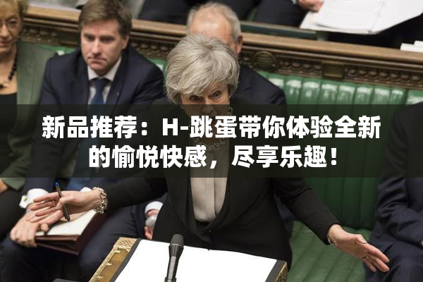 新品推荐：H-跳蛋带你体验全新的愉悦快感，尽享乐趣！