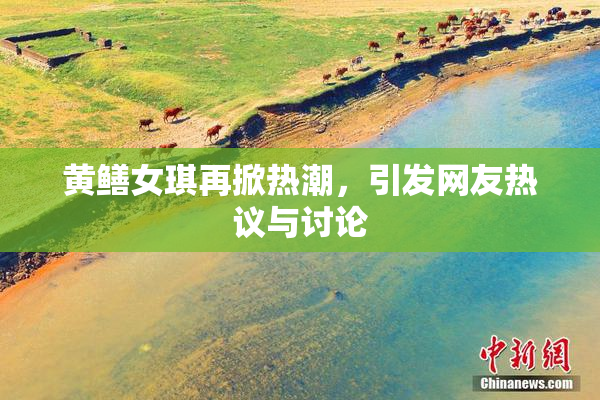 黄鳝女琪再掀热潮，引发网友热议与讨论