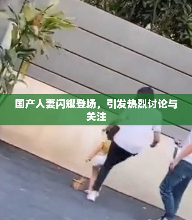 国产人妻闪耀登场，引发热烈讨论与关注